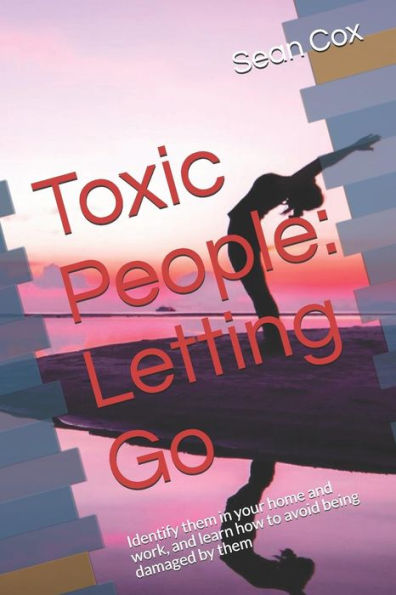 Toxic People: Letting Go: Identify Them In Your Home And Work, And Learn How To Avoid Being Damaged By Them