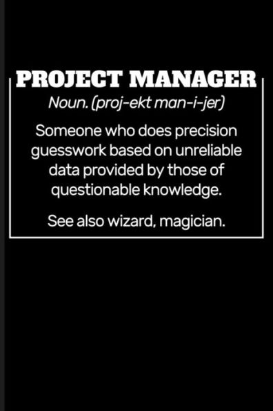 Project Manager Noun. (Proj-Ekt Man-I-Jer) Someone Who Does Precision Guesswork Based On Unreliable Data Provided By Those Of Questionable Knowledge.