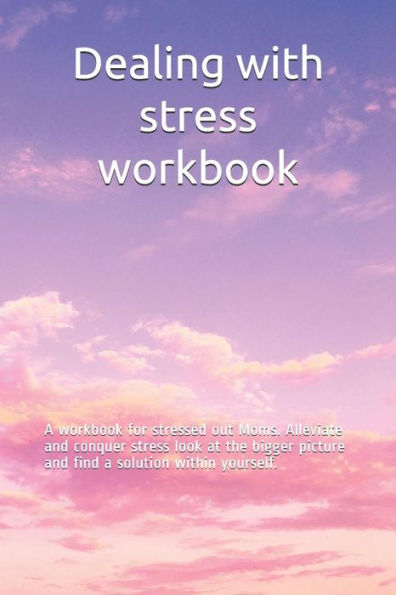 Dealing with stress workbook: A workbook for stressed out Moms. Alleviate and conquer stress look at the bigger picture and find a solution within yourself.