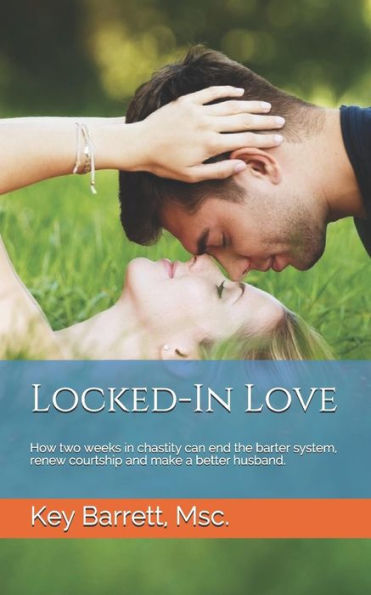 Locked-In Love: How Two Weeks In Chastity Can End The Barter System, Renew Courtship And Make A Better Husband.