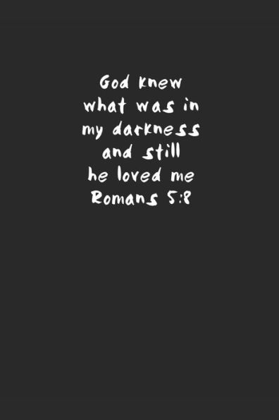 God knew what was in my darkness and still he loved me ~ Romans 5:8
