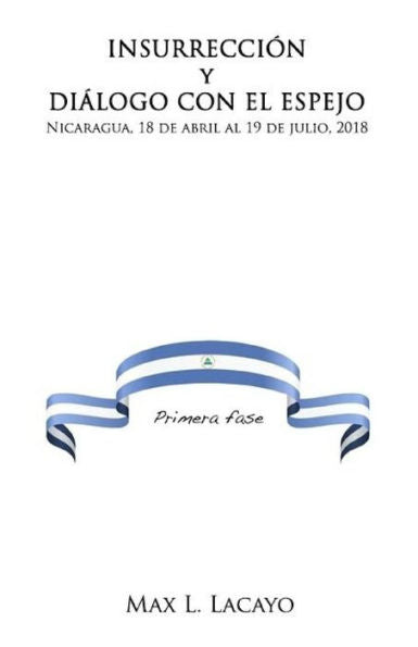 Insurreccion Y Dialogo Con El Espejo: Nicaragua, 18 De Abril Al 19 De Julio, 2018 (Spanish Edition)