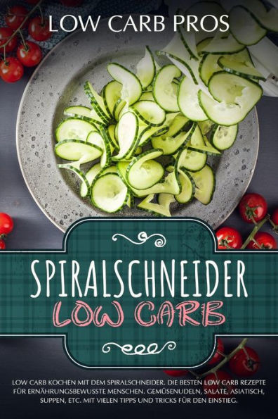 Spiralschneider Low Carb : Low Carb Kochen Mit Dem Spiralschneider: Die Besten Low Carb Rezepte Fr Ernhrungsbewusste Menschen. Gemsenudeln, Salate, Asiatisch, Suppen, Etc.