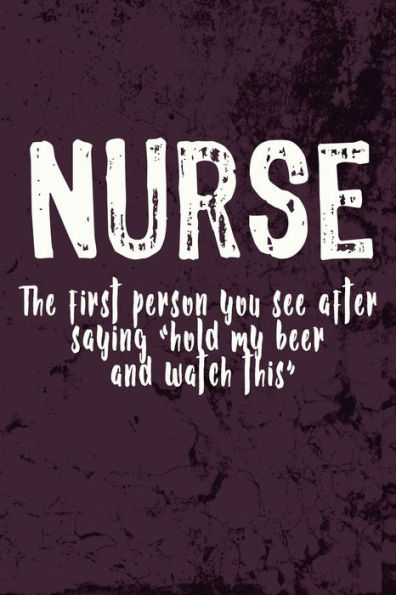 Nurse - The First Person You See After Saying "Hold My Beer And Watch This"