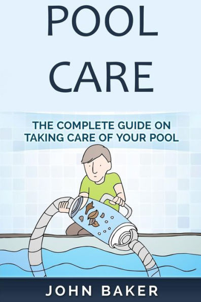 Pool Care : The Complete Guide On Taking Care Of Your Pool