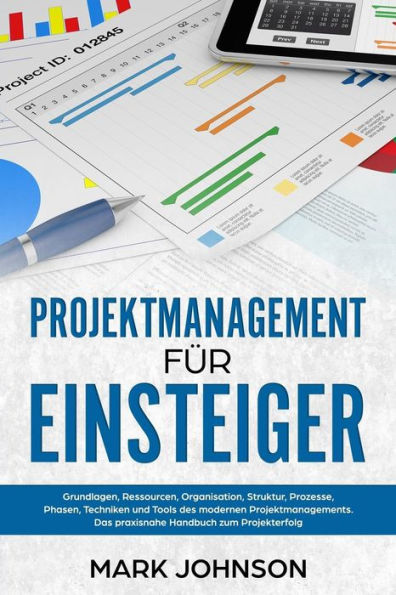 Projektmanagement Für Einsteiger : Grundlagen, Ressourcen, Organisation, Struktur, Prozesse, Phasen, Techniken Und Tools Des Modernen Projektmanagements. Das Praxisnahe Handbuch Zum Projekterfolg.