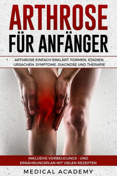 Arthrose fUr Anfänger: Arthrose einfach erklärt. Formen, Stadien, Ursachen, Symptome, Diagnose und Therapie. Inklusive Vorbeugungs- und Ernährungsplan mit vielen Rezepten. (German Edition)