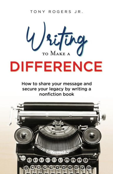 Writing To Make A Difference : How To Share Your Message And Secure Your Legacy By Writing A Nonfiction Book