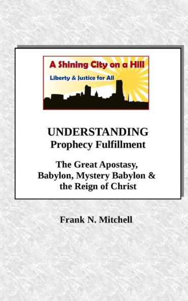 Understanding Prophecy Fulfillment : The Great Apostasy, Babylon, Mystery Babylon And The Reign Of Christ