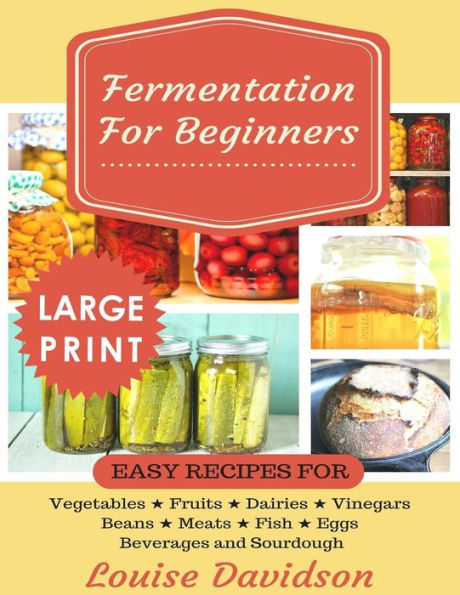 Fermentation for Beginners ***Large Print Edition***: Easy Recipes for Vegetables, Fruits, Dairies, Vinegars, Beans, Meats, fish, Eggs, Beverages and Sourdough