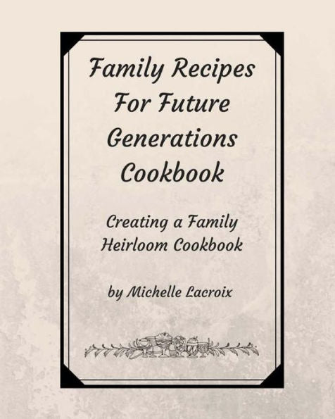 Family Recipes for Future Generations Cookbook: Creating a Family Heirloom Cookbook