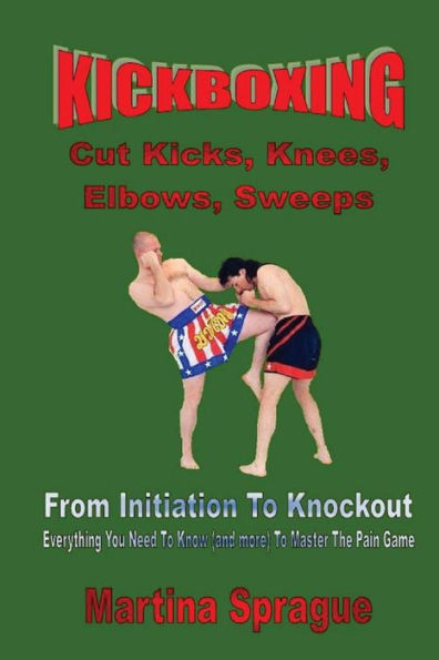 Kickboxing: Cut Kicks, Knees, Elbows, Sweeps: Kickboxing: Everything You Need To Know (and more) To Master The Pain Game (Kickboxing: From Initiation To Knockout)
