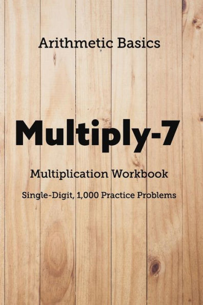 Arithmetic Basics Multiply-7 Multiplication Workbooks, Single-Digit, 1,000 Practice Problems (Arithmetic Workbooks)