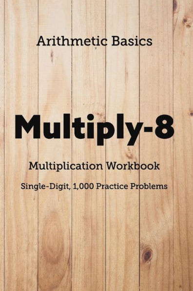 Arithmetic Basics Multiply-8 Multiplication Workbooks, Single-Digit, 1,000 Practice Problems (Arithmetic Workbooks)