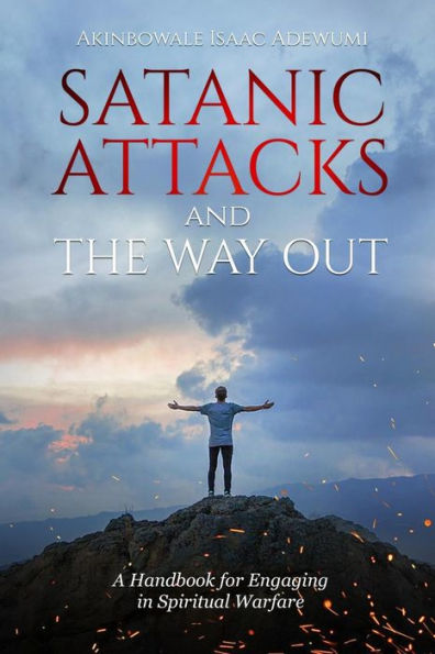 Satanic Attacks And The Way Out: A Handbook For Engaging In Spiritual Warfare
