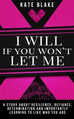 I Will If You Won't Let Me: A Story About Resilience, Defiance, Determination And Importantly Learning To Like Who You Are.