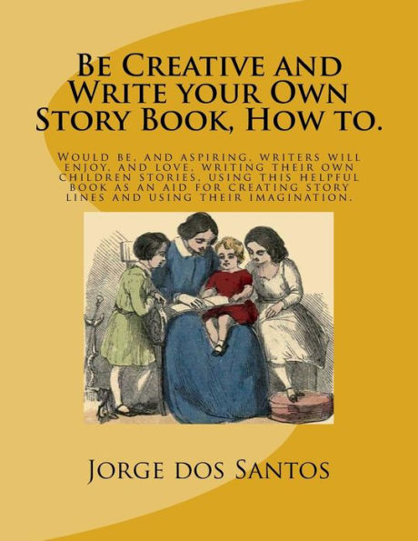 Be Creative and Write your Own Story Book, How to.: Would be, and aspiring, young writers will enjoy, and love, writing their own children stories, ... story lines and using their imagination.