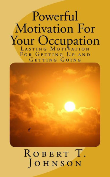 Powerful Motivation For Your Occupation : Lasting Motivation For Getting Up And Getting Going