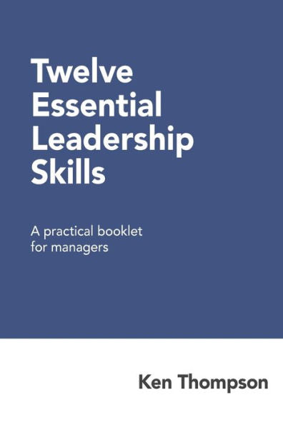 Twelve Essential Leadership Skills : A Practical Booklet For Managers