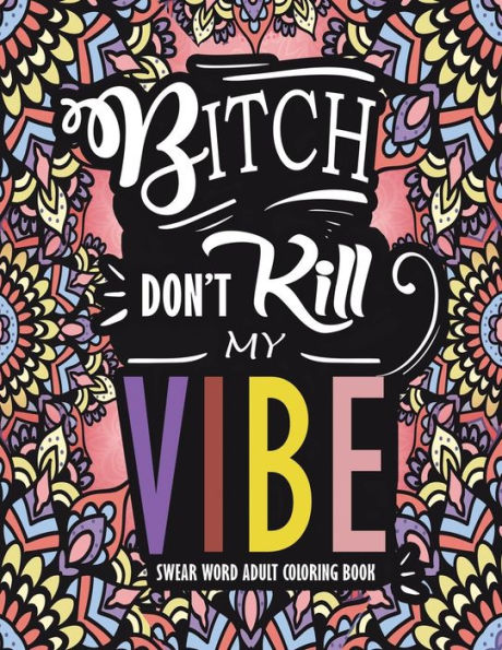 Swear Word Adult Coloring Book : Bitch Don't Kill My Vibe: A Rude Sweary Coloring Book Full Of Curse Words To Relax You