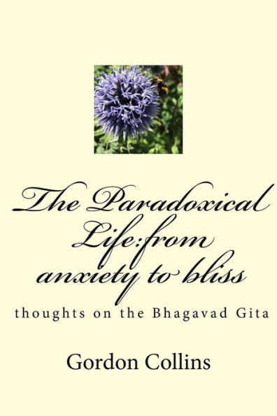 The Paradoxical Life : From Anxiety To Bliss: Thoughts On The Bhagavad Gita