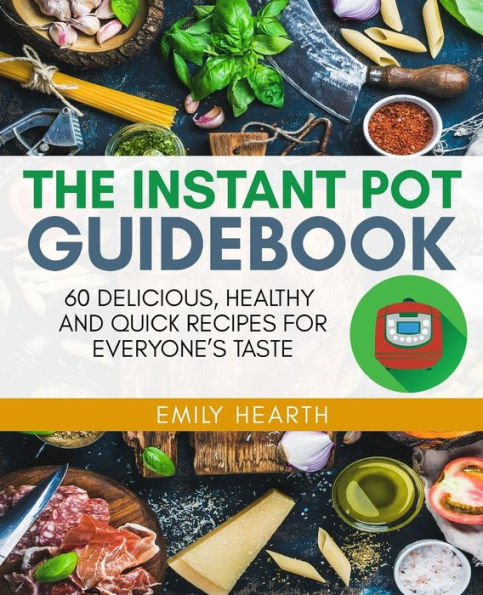 The Instant Pot Guidebook : 60 Delicious, Healthy And Quick Recipes For Everyone's Taste