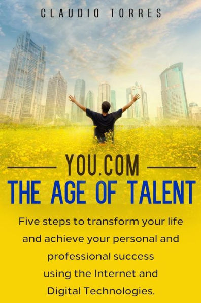 You.Com - The Age Of Talent : Five Steps To Transform Your Life And Achieve Your Personal And Professional Success Using The Internet And Digital Technologies