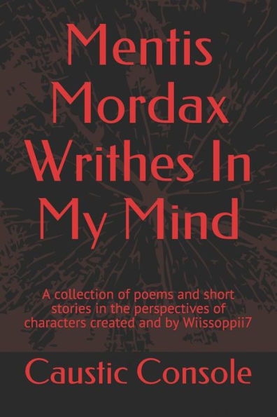 Mentis Mordax Writhes In My Mind: A Collection Of Poems And Short Stories In The Perspectives Of Characters Created And By Wiissoppii7