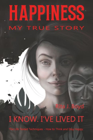 Happiness - My True Story: The Life Tested Techniques: How to Think and Stay Happy. I Know. I?ve Lived it.