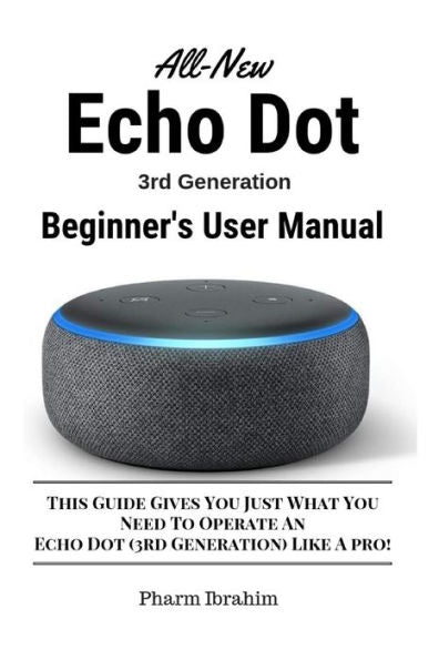 All-New Echo Dot (3rd Generation) Beginner's User Manual: This Guide Gives You Just What You Need To Operate An Echo Dot (3rd Generation) Like A pro!