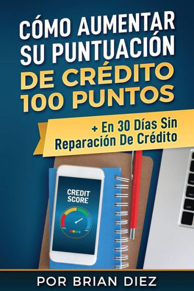 Cómo Aumentar Su Puntuación De CrEdito 100 Puntos + En 30 DIas Sin Reparación De CrEdito (Spanish Edition)