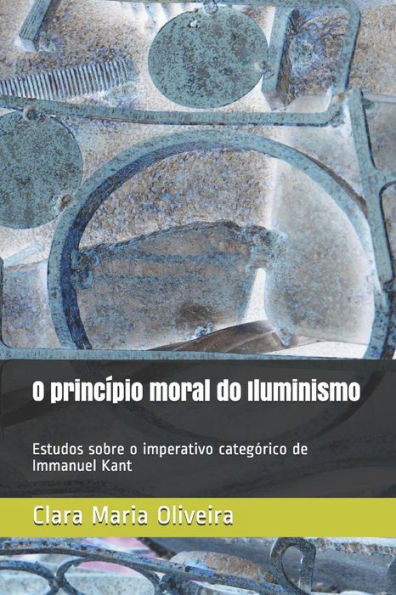 O Princípio Moral Do Iluminismo : Estudos Sobre O Imperativo Categórico De Immanuel Kant
