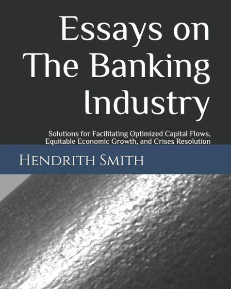 Essays on The Banking Industry: Solutions for Facilitating Optimized Capital Flows, Equitable Economic Growth, and Crises Resolution