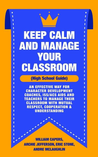 Keep Calm and Manage Your Classroom High School Guide:: An Effective Way for Character Development Coaches, ISS/ACS Coordinators and Teachers to ... Mutual Respect, Cooperation & Understanding