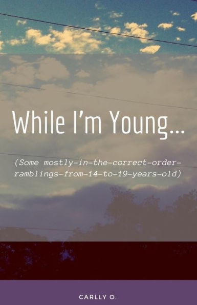 While I'M Young... : (Some Mostly-In-The-Correct-Order-Ramblings-From-14-To-19-Years-Old)