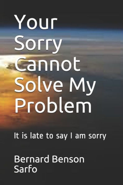 Your Sorry Cannot Solve My Problem : It Is Late To Say I Am Sorry