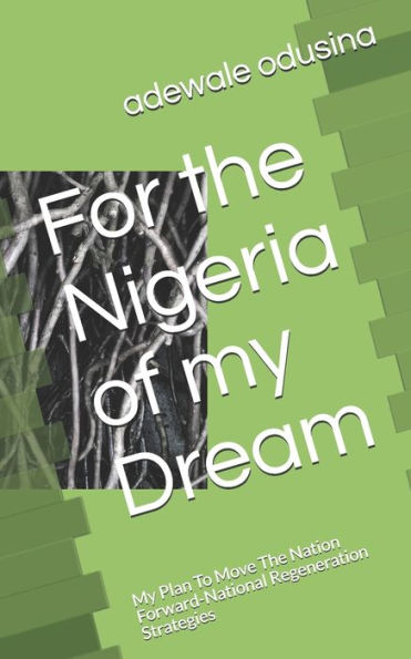 For the Nigeria of my Dream: My Plan To Move The Nation Forward-National Regeneration Strategies