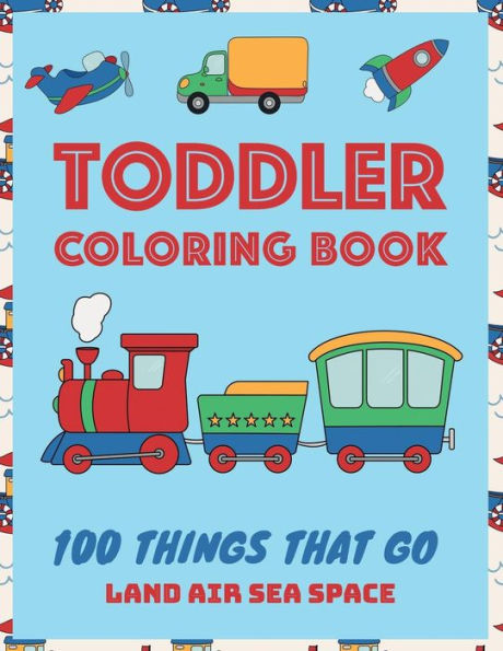 Toddler Coloring Book : 100 Things That Go: Coloring Book For Kids Ages 2-4 And 4-8 | Early Childhood Learning, Preschool, Homeschool, Kindergarten | Land Air Sea Space