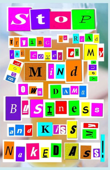 Stop Trying To Read The Cover Of My Book Mind Your Own Damn Business And Kiss My Naked Ass : The Confexorcism Of A Polyaddicted Stark Raving Mad Insanely Frightened Would-Be Pied Piper