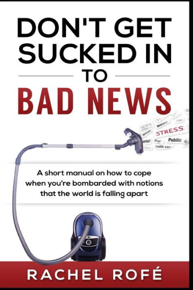 Don't Get Sucked Into Bad News: A short manual on how to cope when you're bombarded with notions that the world is falling apart