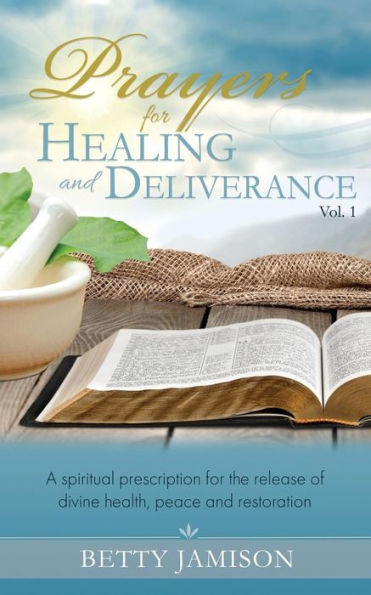 Prayers For Healing And Deliverance: A Spiritual Prescription For The Release Of Divine Health, Peace And Restoration