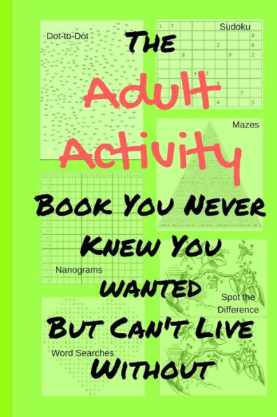The Adult Activity Book You Never Knew You Wanted But Can't Live Without : With Games, Coloring, Sudoku, Puzzles And More.