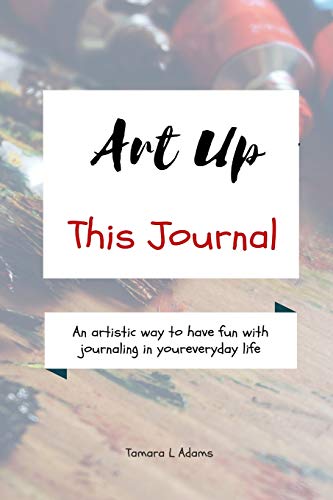 Art Up This Journal : An Artistic Way to Have Fun with Journaling in Your Everyday Life