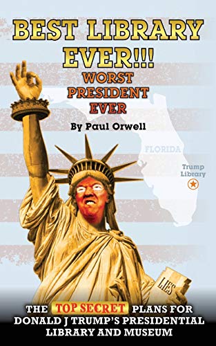 Best Library Ever!!! Worst President Ever : The Top Secret Plans for Donald J Trump's Presidential Library and Museum