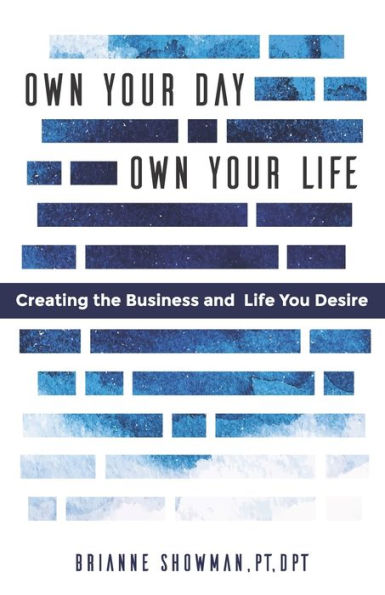 Own Your Day, Own Your Life: Creating The Business And Life You Desire