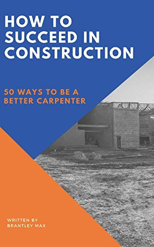 How to Succeed in Construction : 50 Ways to Be a Better Carpenter