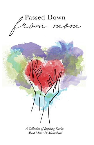 Passed Down from Mom : A Collection of Inspiring Stories about Moms and Motherhood