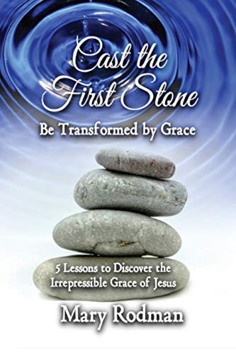 Cast the First Stone be Transformed by Grace : 5 Lessons to Discover the Irrepressible Grace of Jesus
