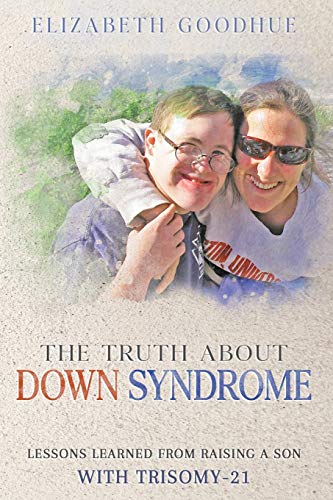 The Truth About Down Syndrome : Lessons Learned from Raising a Son with Trisomy-21: Lessons Learned