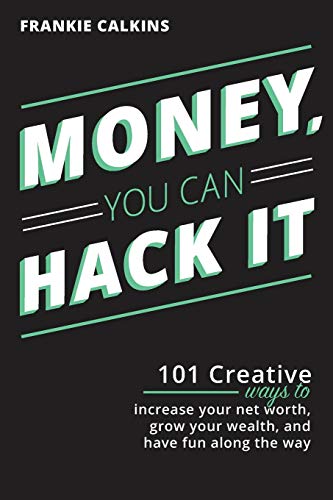Money, You Can Hack It: 101 Creative Ways To Increase Your Net Worth, Grow Your Wealth, And Have Fun Along The Way